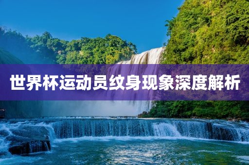 世界杯运动员纹身现象深度解析