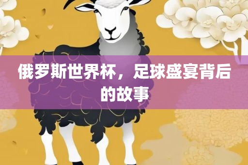 俄罗斯世界杯，足球盛宴背后的故事