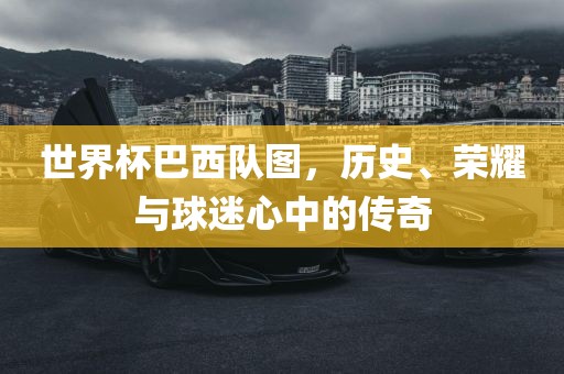 世界杯巴西队图，历史、荣耀与球迷心中的传奇