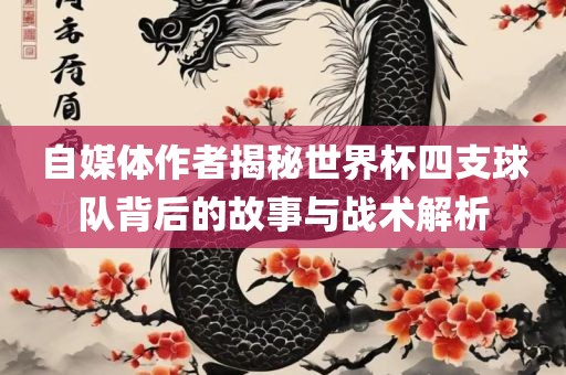 自媒体作者揭秘世界杯四支球队背后的故事与战术解析