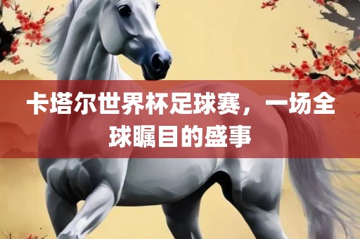 卡塔尔世界杯足球赛，一场全球瞩目的盛事