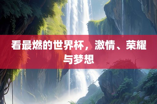 看最燃的世界杯，激情、荣耀与梦想