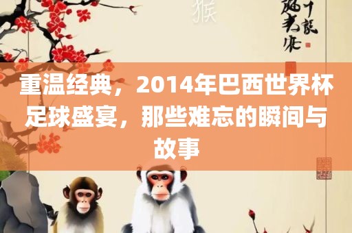 重温经典，2014年巴西世界杯足球盛宴，那些难忘的瞬间与故事