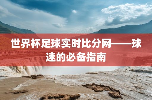 世界杯足球实时比分网——球迷的必备指南