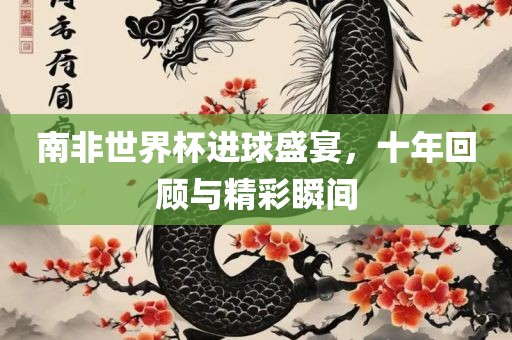 南非世界杯进球盛宴，十年回顾与精彩瞬间