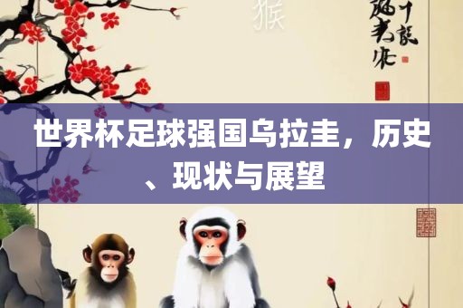 世界杯足球强国乌拉圭，历史、现状与展望