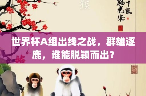 世界杯A组出线之战，群雄逐鹿，谁能脱颖而出？