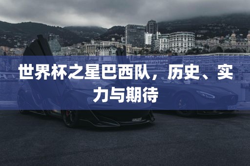 世界杯之星巴西队，历史、实力与期待