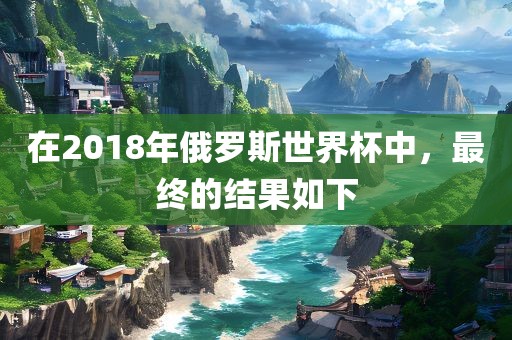 在2018年俄罗斯世界杯中，最终的结果如下