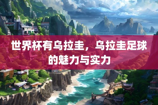 世界杯有乌拉圭，乌拉圭足球的魅力与实力