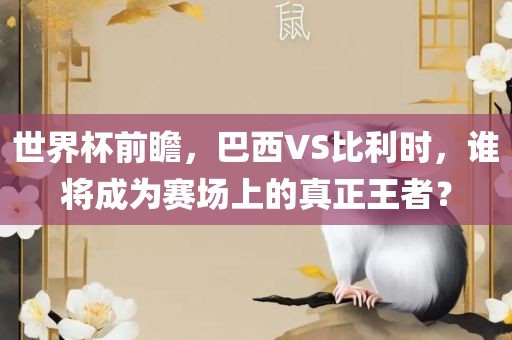 世界杯前瞻，巴西VS比利时，谁将成为赛场上的真正王者？