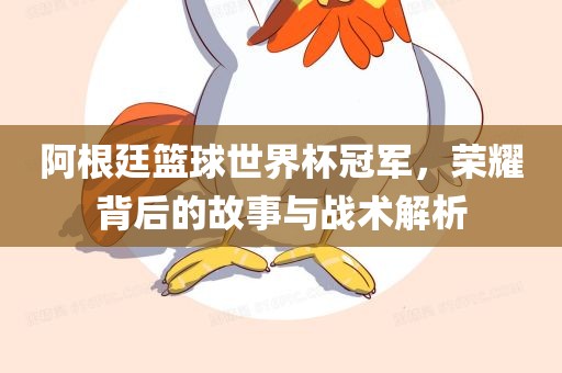 阿根廷篮球世界杯冠军，荣耀背后的故事与战术解析