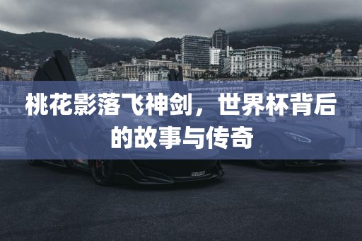 桃花影落飞神剑，世界杯背后的故事与传奇