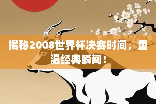 揭秘2008世界杯决赛时间，重温经典瞬间！