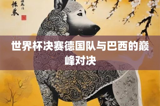 世界杯决赛德国队与巴西的巅峰对决