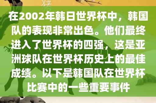 在2002年韩日世界杯中，韩国队的表现非常出色。他们最终进入了世界杯的四强，这是亚洲球队在世界杯历史上的最佳成绩。以下是韩国队在世界杯比赛中的一些重要事件
