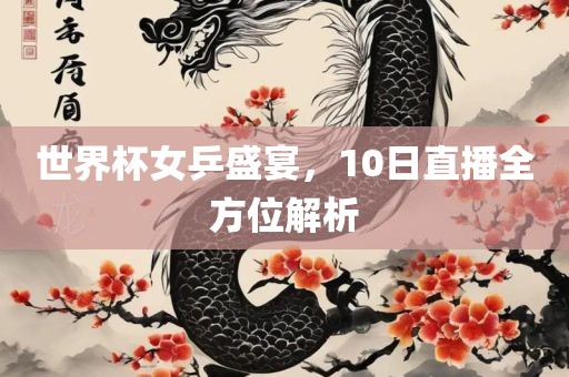 世界杯女乒盛宴，10日直播全方位解析