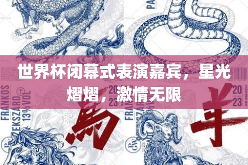 世界杯闭幕式表演嘉宾，星光熠熠，激情无限