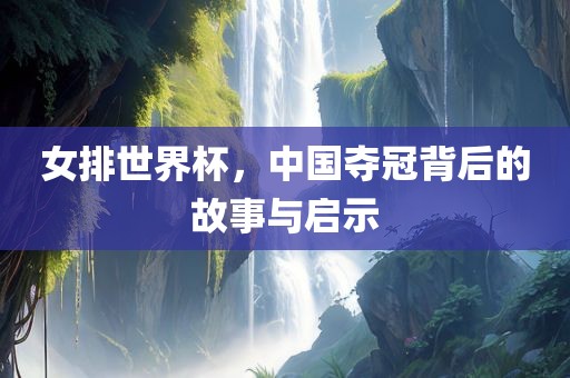 女排世界杯，中国夺冠背后的故事与启示