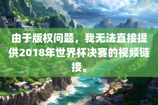 由于版权问题，我无法直接提供2018年世界杯决赛的视频链接。