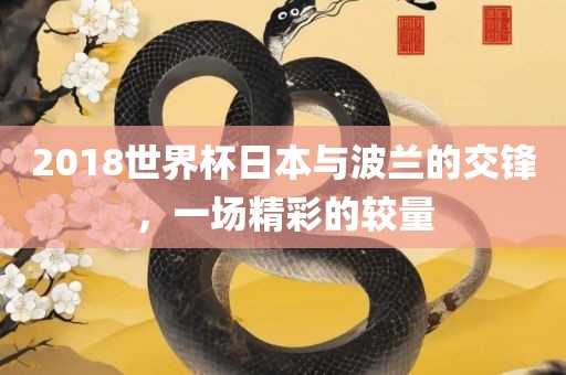 2018世界杯日本与波兰的交锋，一场精彩的较量
