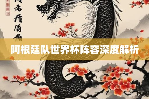 阿根廷队世界杯阵容深度解析