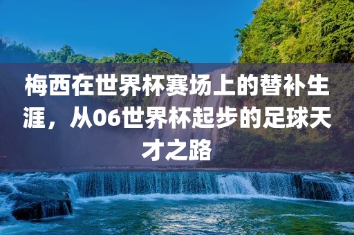 梅西在世界杯赛场上的替补生涯，从06世界杯起步的足球天才之路