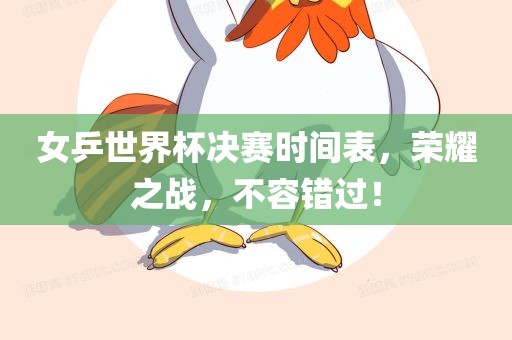 女乒世界杯决赛时间表，荣耀之战，不容错过！