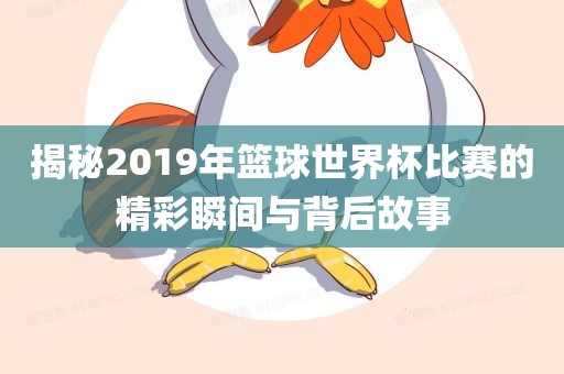揭秘2019年篮球世界杯比赛的精彩瞬间与背后故事