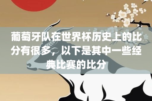葡萄牙队在世界杯历史上的比分有很多，以下是其中一些经典比赛的比分