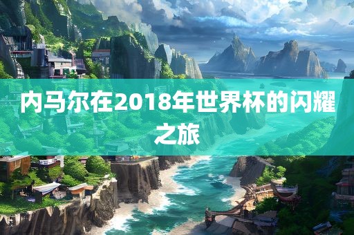内马尔在2018年世界杯的闪耀之旅