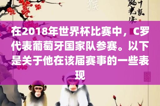 在2018年世界杯比赛中，C罗代表葡萄牙国家队参赛。以下是关于他在该届赛事的一些表现