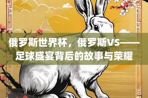 俄罗斯世界杯，俄罗斯VS——足球盛宴背后的故事与荣耀