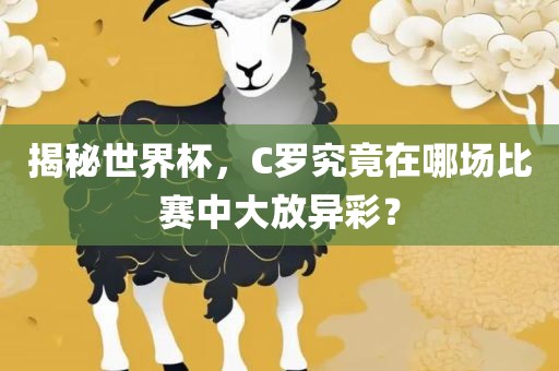 揭秘世界杯，C罗究竟在哪场比赛中大放异彩？