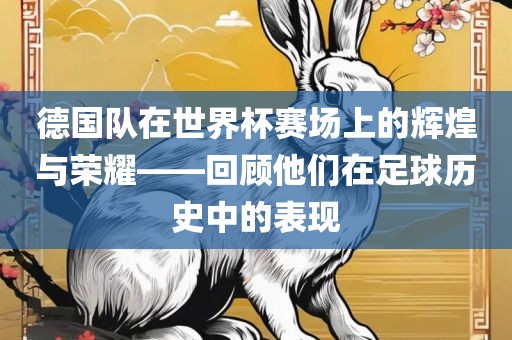 德国队在世界杯赛场上的辉煌与荣耀——回顾他们在足球历史中的表现