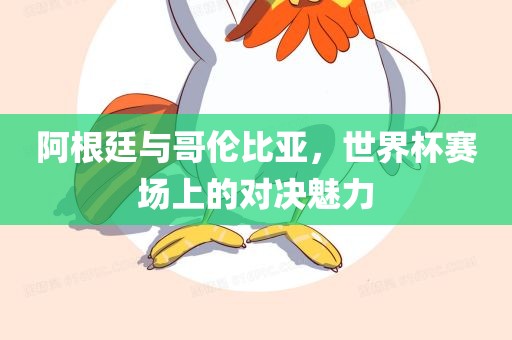 阿根廷与哥伦比亚，世界杯赛场上的对决魅力