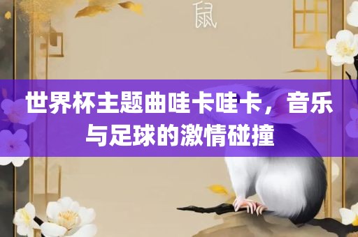 世界杯主题曲哇卡哇卡，音乐与足球的激情碰撞