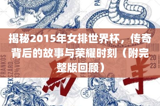揭秘2015年女排世界杯，传奇背后的故事与荣耀时刻（附完整版回顾）