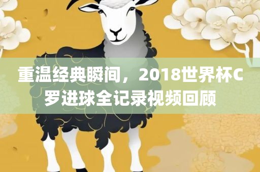 重温经典瞬间，2018世界杯C罗进球全记录视频回顾