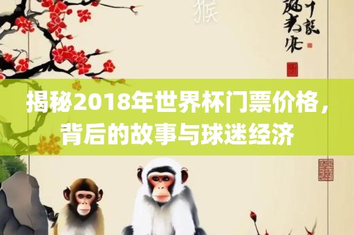 揭秘2018年世界杯门票价格，背后的故事与球迷经济