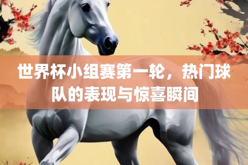 世界杯小组赛第一轮，热门球队的表现与惊喜瞬间