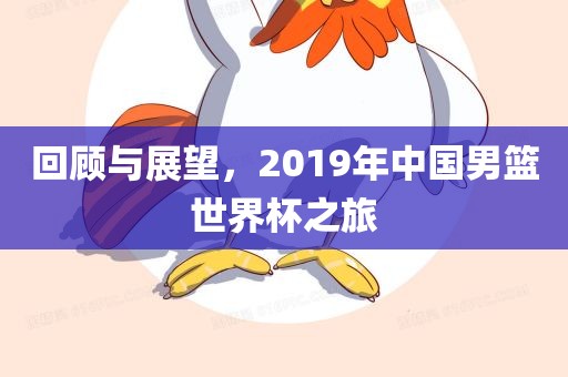 回顾与展望，2019年中国男篮世界杯之旅