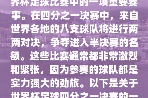 世界杯足球四分之一决赛是世界杯足球比赛中的一项重要赛事。在四分之一决赛中，来自世界各地的八支球队将进行两两对决，争夺进入半决赛的名额。这些比赛通常都非常激烈和紧张，因为参赛的球队都是实力强大的劲旅。以下是关于世界杯足球四分之一决赛的一些详细信息