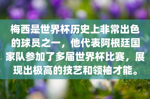 梅西是世界杯历史上非常出色的球员之一，他代表阿根廷国家队参加了多届世界杯比赛，展现出极高的技艺和领袖才能。