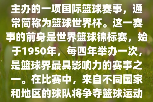 男篮世界杯是国际篮球联合会主办的一项国际篮球赛事，通常简称为篮球世界杯。这一赛事的前身是世界篮球锦标赛，始于1950年，每四年举办一次，是篮球界最具影响力的赛事之一。在比赛中，来自不同国家和地区的球队将争夺篮球运动的最高荣誉。
