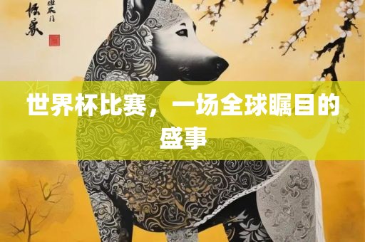世界杯比赛，一场全球瞩目的盛事