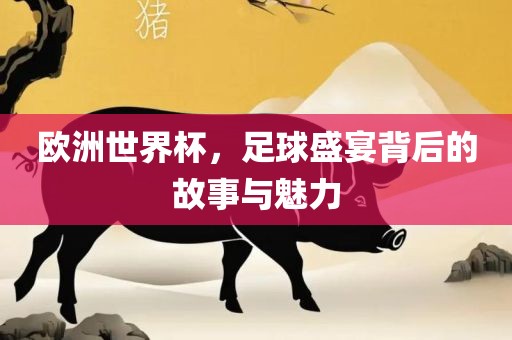 欧洲世界杯，足球盛宴背后的故事与魅力