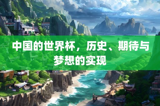 中国的世界杯，历史、期待与梦想的实现