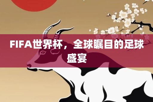 FIFA世界杯，全球瞩目的足球盛宴