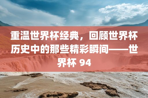 重温世界杯经典，回顾世界杯历史中的那些精彩瞬间——世界杯 94